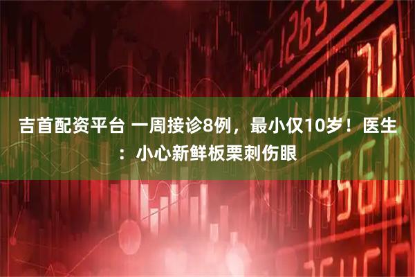 吉首配资平台 一周接诊8例，最小仅10岁！医生：小心新鲜板栗刺伤眼