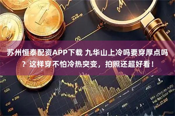 苏州恒泰配资APP下载 九华山上冷吗要穿厚点吗？这样穿不怕冷热突变，拍照还超好看！