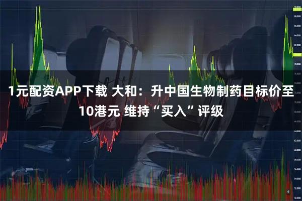 1元配资APP下载 大和：升中国生物制药目标价至10港元 维持“买入”评级