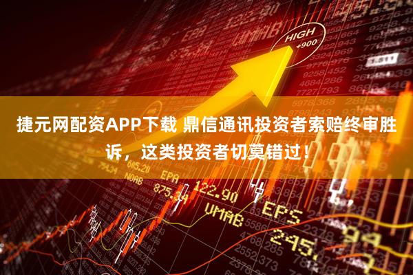 捷元网配资APP下载 鼎信通讯投资者索赔终审胜诉，这类投资者切莫错过！