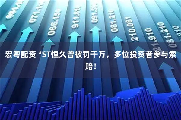 宏粤配资 *ST恒久曾被罚千万，多位投资者参与索赔！