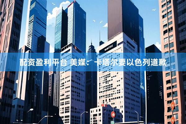 配资盈利平台 美媒：卡塔尔要以色列道歉