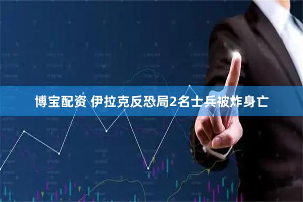 博宝配资 伊拉克反恐局2名士兵被炸身亡