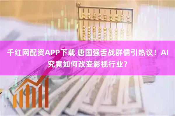 千红网配资APP下载 唐国强舌战群儒引热议！AI究竟如何改变影视行业？