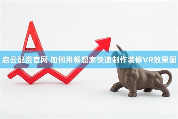 启云配资官网 如何用畅想家快速制作装修VR效果图