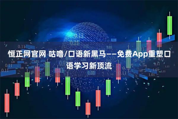 恒正网官网 咕噜/口语新黑马——免费App重塑口语学习新顶流