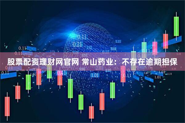 股票配资理财网官网 常山药业：不存在逾期担保