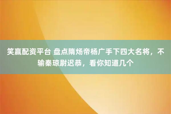 笑赢配资平台 盘点隋炀帝杨广手下四大名将，不输秦琼尉迟恭，看你知道几个