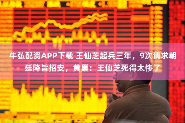 牛弘配资APP下载 王仙芝起兵三年，9次请求朝廷降旨招安，黄巢：王仙芝死得太惨了