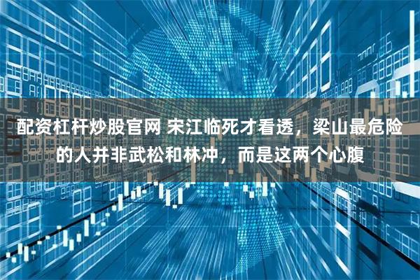 配资杠杆炒股官网 宋江临死才看透，梁山最危险的人并非武松和林冲，而是这两个心腹