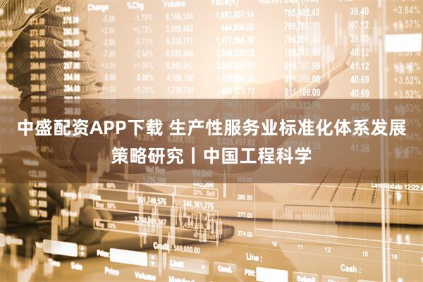 中盛配资APP下载 生产性服务业标准化体系发展策略研究丨中国工程科学