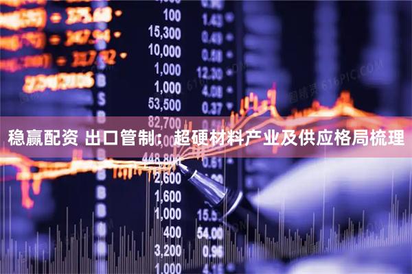 稳赢配资 出口管制：超硬材料产业及供应格局梳理