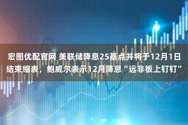 宏图优配官网 美联储降息25基点并将于12月1日结束缩表，鲍威尔表示12月降息“远非板上钉钉”