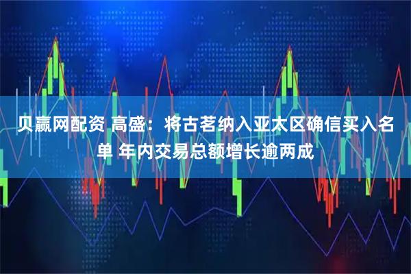 贝赢网配资 高盛：将古茗纳入亚太区确信买入名单 年内交易总额增长逾两成