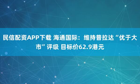 民信配资APP下载 海通国际：维持普拉达“优于大市”评级 目标价62.9港元