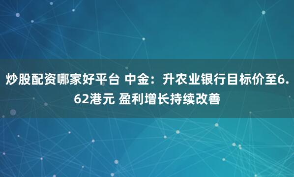 炒股配资哪家好平台 中金：升农业银行目标价至6.62港元 盈利增长持续改善