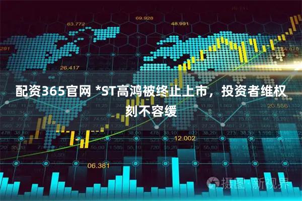 配资365官网 *ST高鸿被终止上市，投资者维权刻不容缓