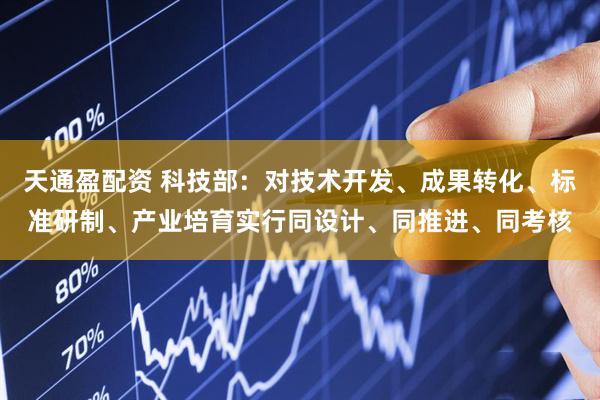 天通盈配资 科技部：对技术开发、成果转化、标准研制、产业培育实行同设计、同推进、同考核