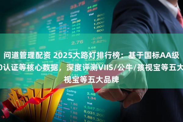 问道管理配资 2025大路灯排行榜：基于国标AA级/RG0认证等核心数据，深度评测VIIS/公牛/孩视宝等五大品牌