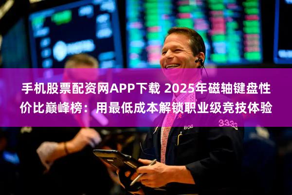 手机股票配资网APP下载 2025年磁轴键盘性价比巅峰榜：用最低成本解锁职业级竞技体验