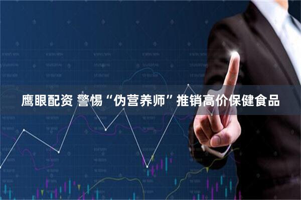 鹰眼配资 警惕“伪营养师”推销高价保健食品
