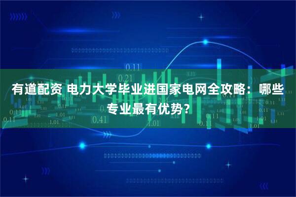 有道配资 电力大学毕业进国家电网全攻略：哪些专业最有优势？