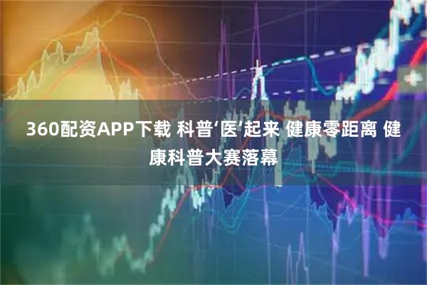 360配资APP下载 科普‘医’起来 健康零距离 健康科普大赛落幕