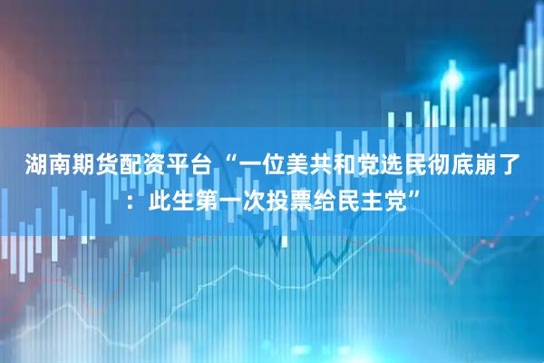 湖南期货配资平台 “一位美共和党选民彻底崩了：此生第一次投票给民主党”