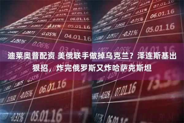 迪莱奥普配资 美俄联手做掉乌克兰？泽连斯基出狠招，炸完俄罗斯又炸哈萨克斯坦