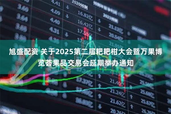 旭盛配资 关于2025第二届耙耙柑大会暨万果博览荟果品交易会延期举办通知