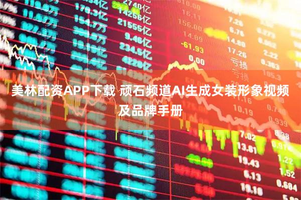 美林配资APP下载 顽石频道AI生成女装形象视频及品牌手册