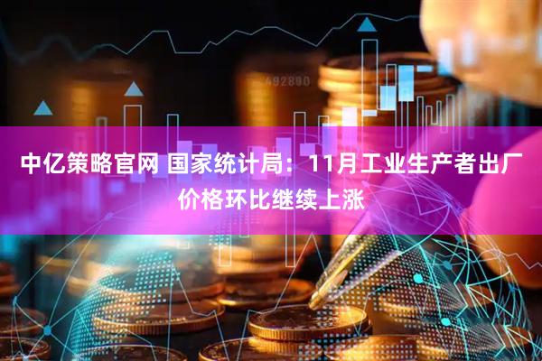 中亿策略官网 国家统计局：11月工业生产者出厂价格环比继续上涨