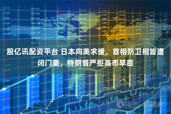 股亿讯配资平台 日本向美求援，首相防卫相皆遭闭门羹，特朗普严拒高市早苗