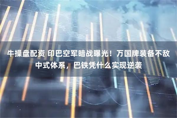 牛操盘配资 印巴空军暗战曝光！万国牌装备不敌中式体系，巴铁凭什么实现逆袭