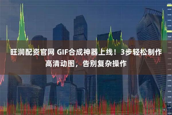 旺润配资官网 GIF合成神器上线！3步轻松制作高清动图，告别复杂操作