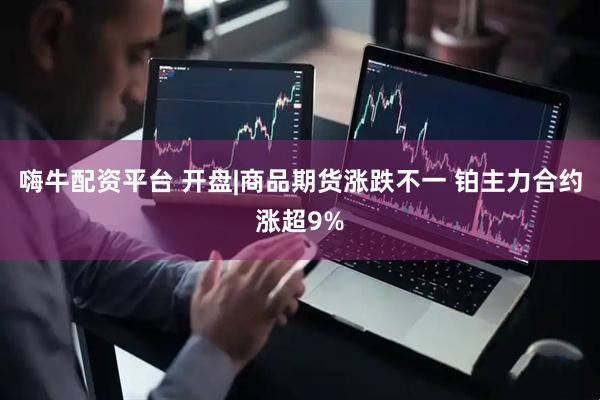 嗨牛配资平台 开盘|商品期货涨跌不一 铂主力合约涨超9%
