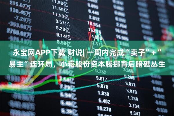 永宝网APP下载 财说| 一周内完成“卖子”+“易主”连环局，小崧股份资本腾挪背后暗礁丛生