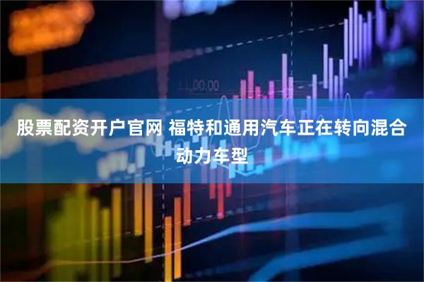 股票配资开户官网 福特和通用汽车正在转向混合动力车型