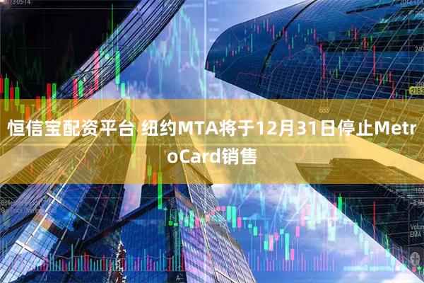 恒信宝配资平台 纽约MTA将于12月31日停止MetroCard销售