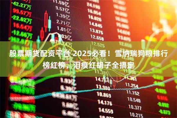 股票期货配资平台 2025必看！雪纳瑞狗粮排行榜红榜，泪痕红胡子全搞定
