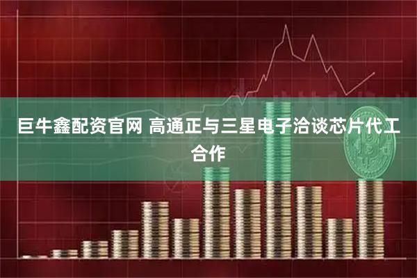 巨牛鑫配资官网 高通正与三星电子洽谈芯片代工合作