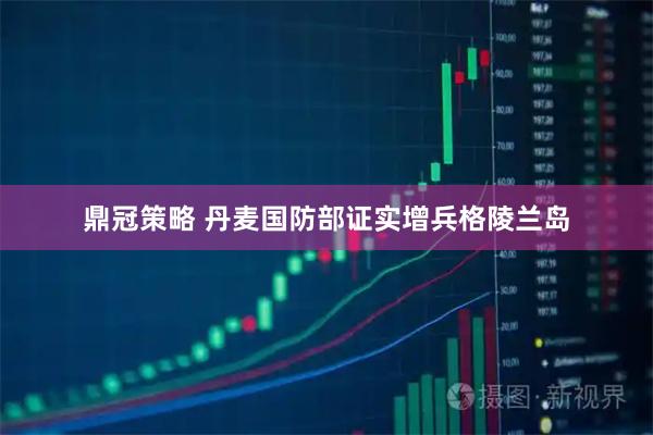 鼎冠策略 丹麦国防部证实增兵格陵兰岛