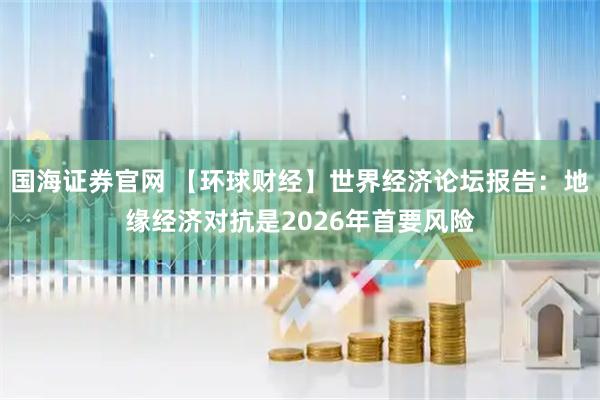 国海证券官网 【环球财经】世界经济论坛报告：地缘经济对抗是2026年首要风险