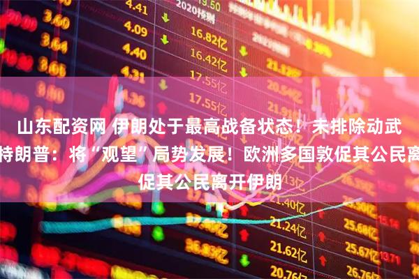 山东配资网 伊朗处于最高战备状态！未排除动武可能，特朗普：将“观望”局势发展！欧洲多国敦促其公民离开伊朗