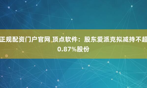 正规配资门户官网 顶点软件：股东爱派克拟减持不超0.87%股份