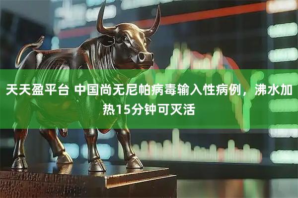 天天盈平台 中国尚无尼帕病毒输入性病例，沸水加热15分钟可灭活